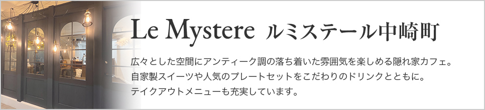 Le Mystere ルミステール中崎町　広々とした空間にアンティーク調の落ち着いた雰囲気を楽しめる隠れ家カフェ。自家製スイーツや人気のプレートセットをこだわりのドリンクとともに。テイクアウトメニューも充実しています。